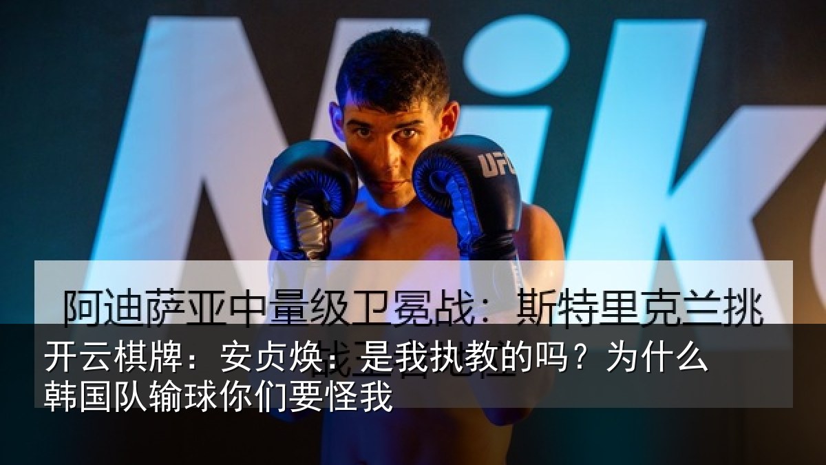 开云棋牌:安贞焕:是我相关情况国队输球你们要怪我