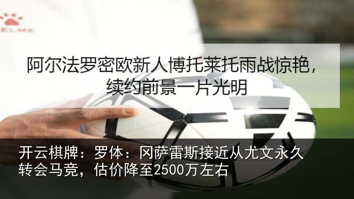 开云棋牌：罗体：冈萨雷斯接近从尤文永久转会马竞，估价降至2500万左右