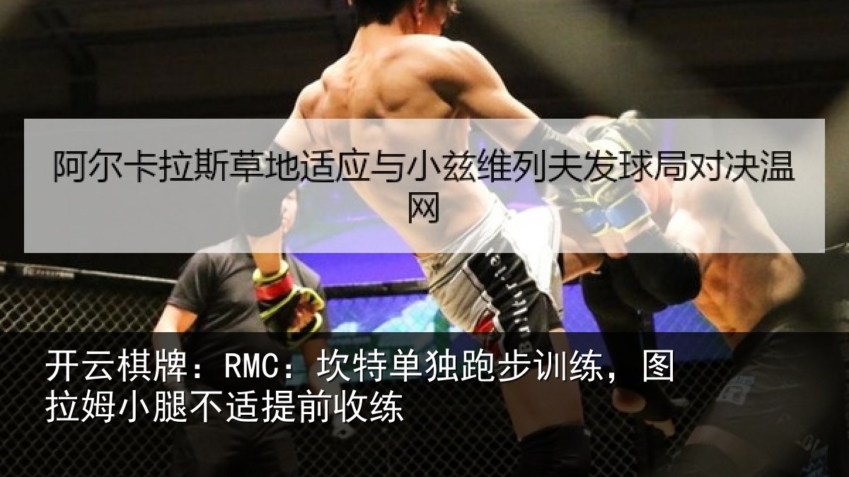 开云棋牌：RMC：坎特单独跑步训练，图拉姆小腿不适提前收练